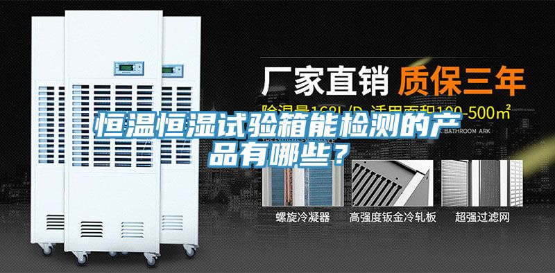 恒溫恒濕試驗箱能檢測的產品有哪些？