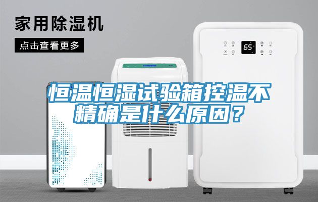 恒溫恒濕試驗箱控溫不精確是什麽原因？
