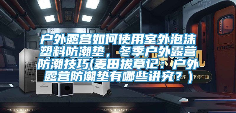 戶外露營如何使用室外泡沫塑料防潮墊，冬季戶外露營防潮技巧(麥田拔草記：戶外露營防潮墊有哪些講究？)