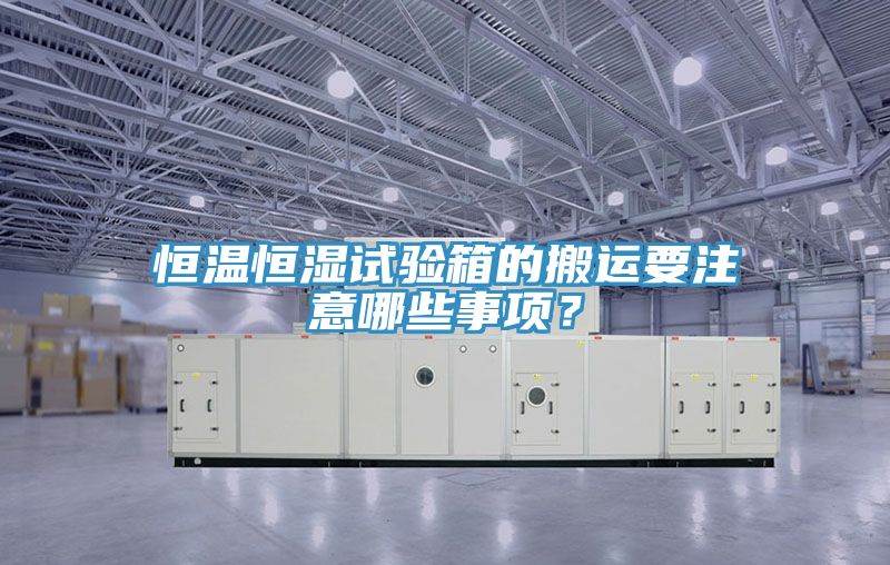 恒溫恒濕試驗箱的搬運要注意哪些事項？