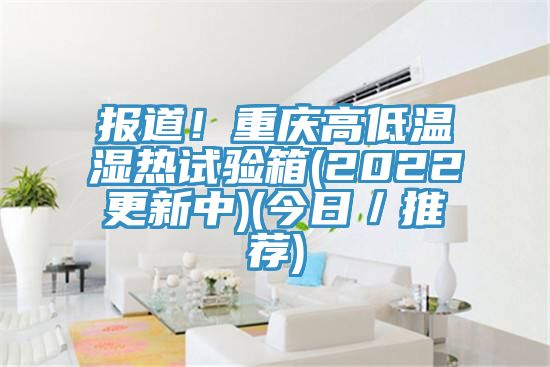 報道！重慶高低溫濕熱試驗箱(2022更新中)(今日／推薦)