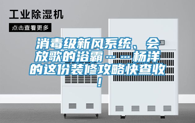 消毒級新風係統、會放歌的浴霸……楊洋的這份裝修攻略快查收！