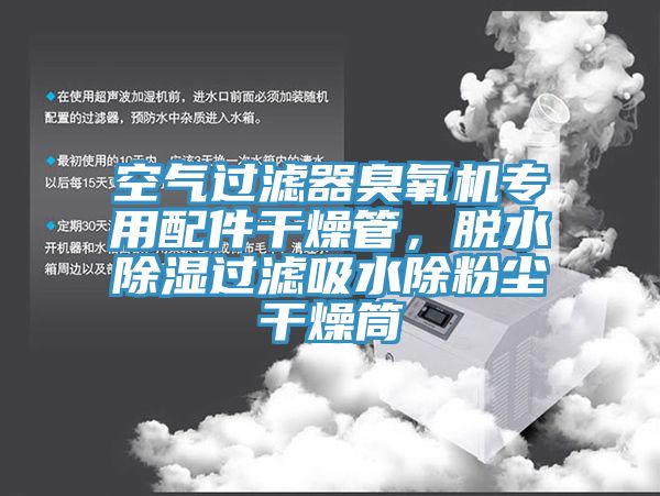 空氣過濾器臭氧機專用配件幹燥管，脫水除濕過濾吸水除粉塵幹燥筒