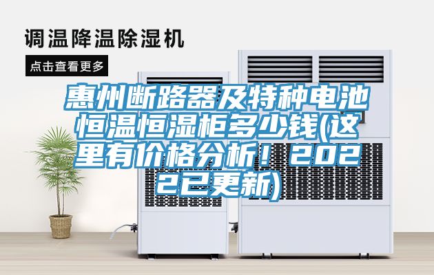 惠州斷路器及特種電池恒溫恒濕櫃多少錢(這裏有價格分析！2022已更新)