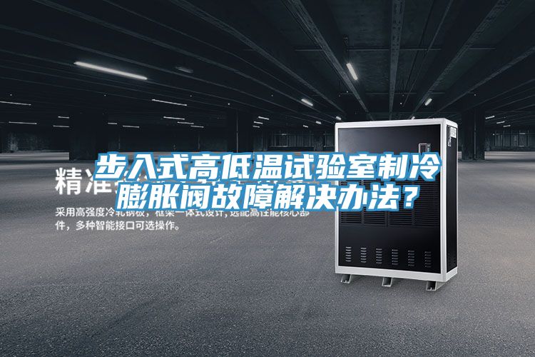 步入式高低溫試驗室製冷膨脹閥故障解決辦法？