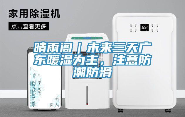晴雨閣｜未來三天廣東暖濕為主，注意防潮防滑