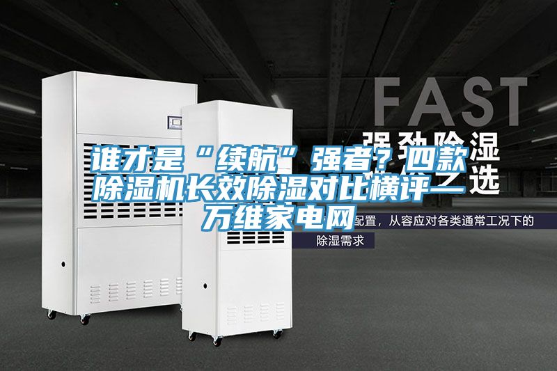 誰才是“續航”強者？四款91看片软件大全長效除濕對比橫評—萬維家電網