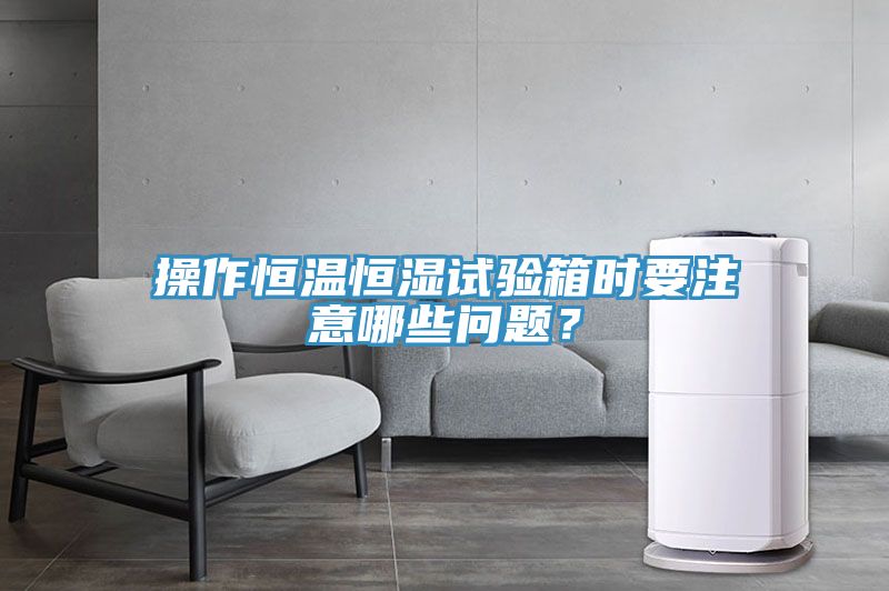 操作恒溫恒濕試驗箱時要注意哪些問題？