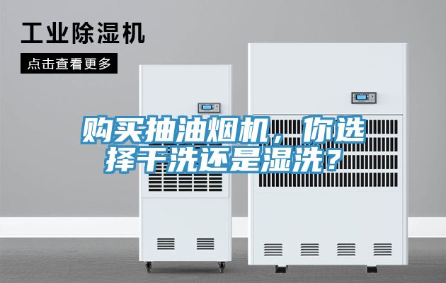 購買抽油煙機，你選擇幹洗還是濕洗？
