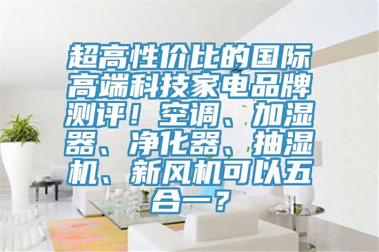 超高性價比的國際高端科技家電品牌測評！空調、加濕器、淨化器、抽濕機、新風機可以五合一？