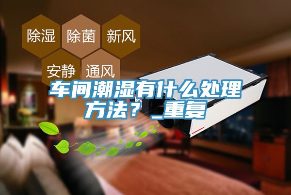 車間潮濕有什麽處理方法？_重複