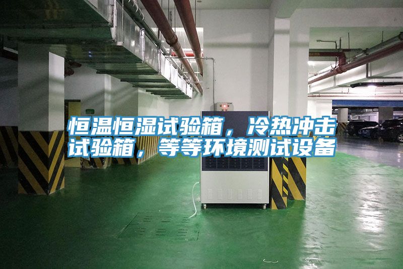 恒溫恒濕試驗箱，冷熱衝擊試驗箱，等等環境測試設備