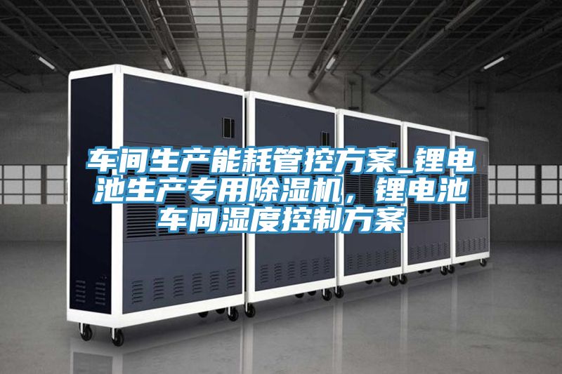 車間生產能耗管控方案_鋰電池生產專用91看片软件大全，鋰電池車間濕度控製方案