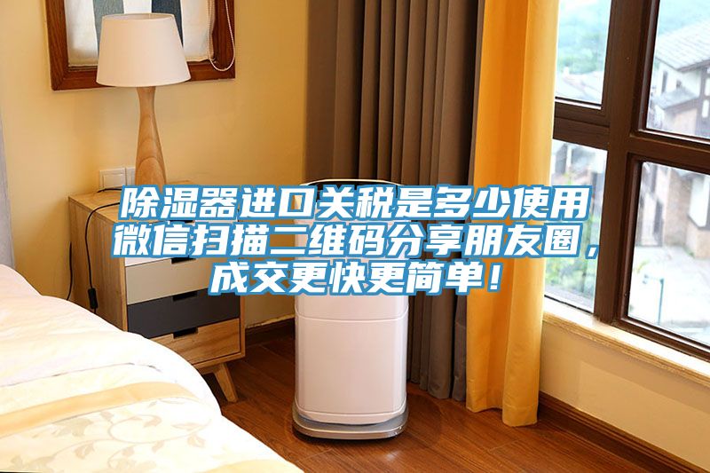 除濕器進口關稅是多少使用微信掃描二維碼分享朋友圈，成交更快更簡單！