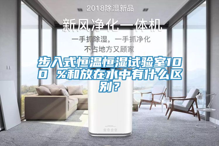 步入式恒溫恒濕試驗室100 %和放在水中有什麽區別？