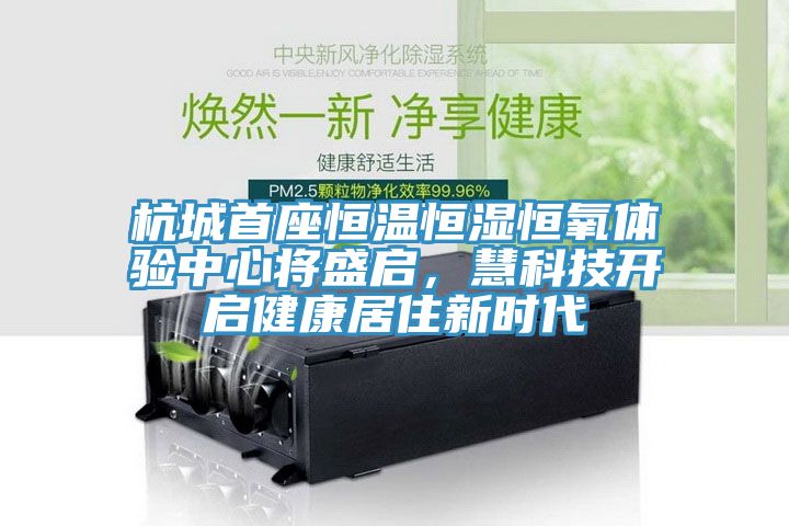 杭城首座恒溫恒濕恒氧體驗中心將盛啟，慧科技開啟健康居住新時代