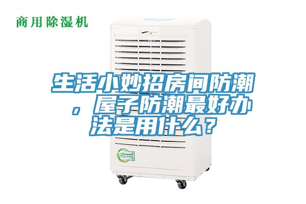 生活小妙招房間防潮 ，屋子防潮最好辦法是用什麽？