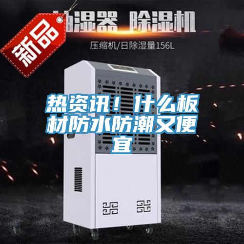 熱資訊！什麽板材防水防潮又便宜