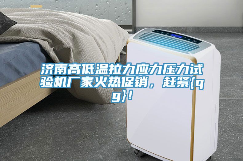 濟南高低溫拉力應力壓力試驗機廠家火熱促銷，趕緊{qg}！