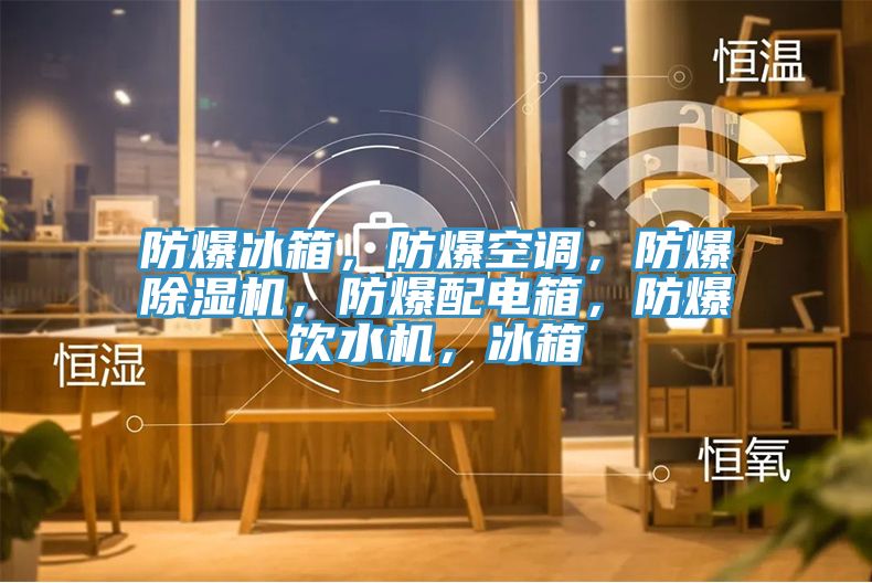 防爆冰箱，防爆空調，防爆91看片软件大全，防爆配電箱，防爆飲水機，冰箱
