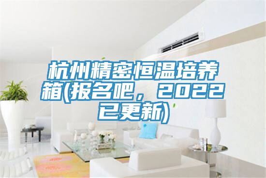 杭州精密恒溫培養箱(報名吧，2022已更新)