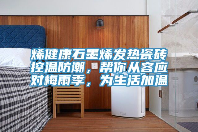 烯健康石墨烯發熱瓷磚控溫防潮，幫你從容應對梅雨季，為生活加溫
