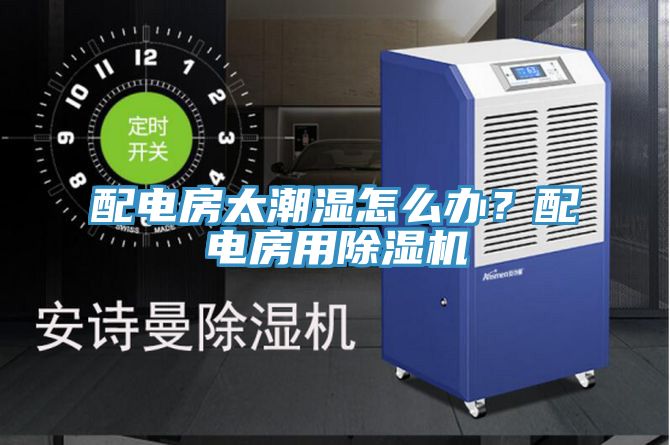 配電房太潮濕怎麽辦？配電房用91看片软件大全