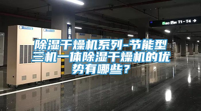 除濕幹燥機係列-節能型三機一體除濕幹燥機的優勢有哪些？