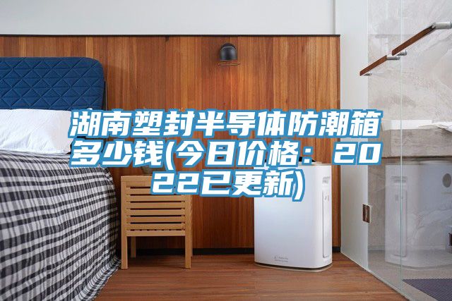 湖南塑封半導體防潮箱多少錢(今日價格：2022已更新)