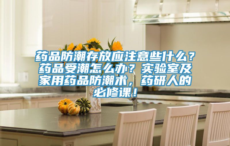 藥品防潮存放應注意些什麽？藥品受潮怎麽辦？實驗室及家用藥品防潮術，藥研人的必修課！