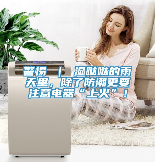 警惕 ｜ 濕噠噠的雨天裏，除了防潮更要注意電器“上火”！