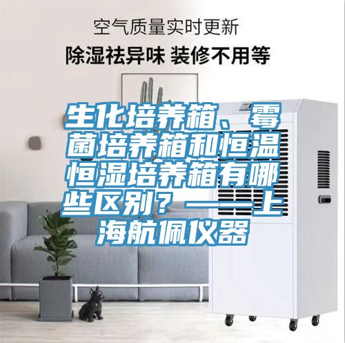 生化培養箱、黴菌培養箱和恒溫恒濕培養箱有哪些區別？——上海航佩儀器