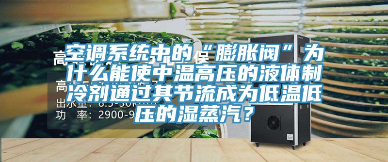 空調係統中的“膨脹閥”為什麽能使中溫高壓的液體製冷劑通過其節流成為低溫低壓的濕蒸汽？