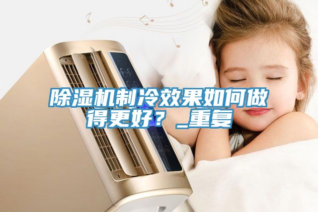 91看片软件大全製冷效果如何做得更好？_重複
