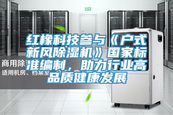 紅橡科技參與《戶式新風91看片软件大全》國家標準編製，助力行業高品質健康發展