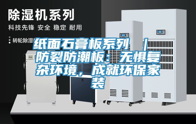 紙麵石膏板係列 ｜ 防裂防潮板：無懼複雜環境，成就環保家裝