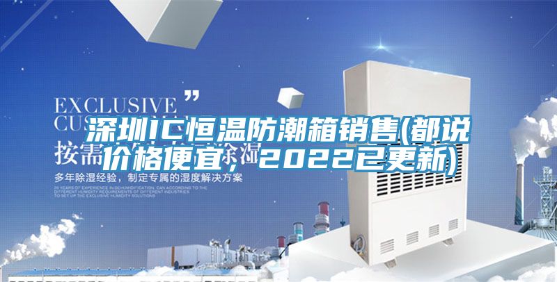 深圳IC恒溫防潮箱銷售(都說價格便宜，2022已更新)