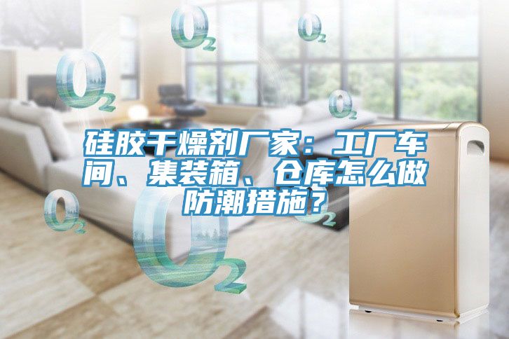 矽膠幹燥劑廠家：工廠車間、集裝箱、倉庫怎麽做防潮措施？