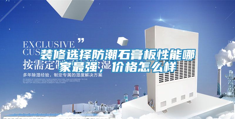 裝修選擇防潮石膏板性能哪家最強，價格怎麽樣