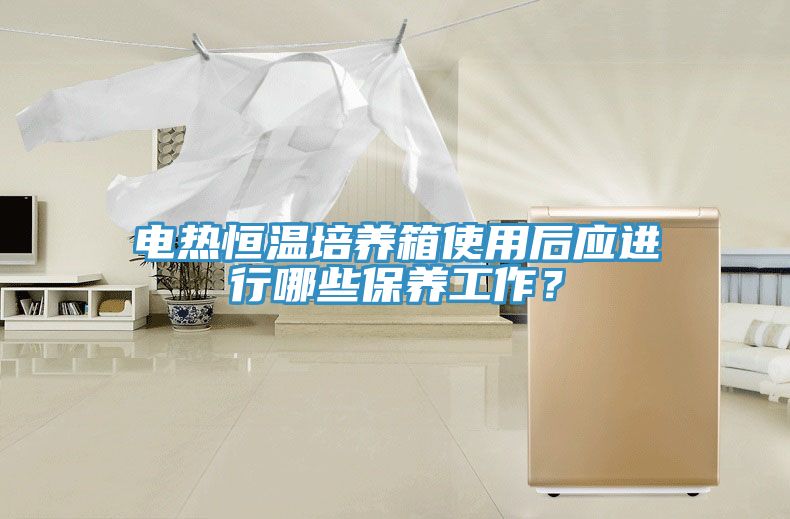 電熱恒溫培養箱使用後應進行哪些保養工作？