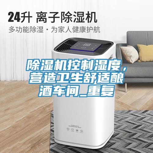 91看片软件大全控製濕度，營造衛生舒適釀酒車間_重複